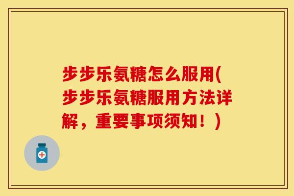 步步乐氨糖怎么服用(步步乐氨糖服用方法详解，重要事项须知！)