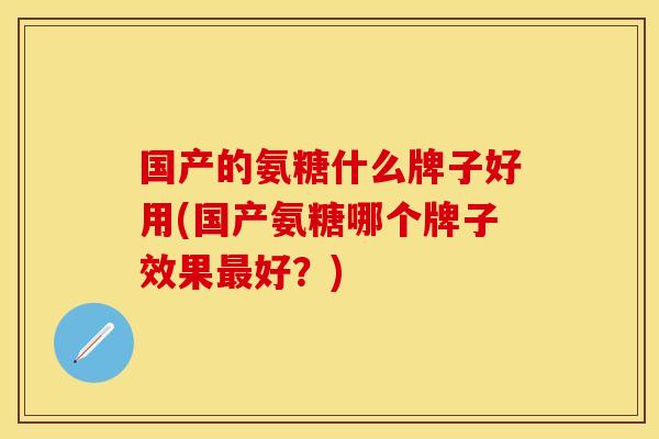国产的氨糖什么牌子好用(国产氨糖哪个牌子效果最好？)