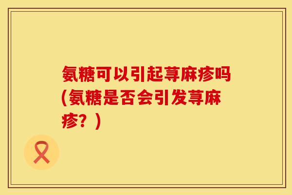 氨糖可以引起荨麻疹吗(氨糖是否会引发荨麻疹？)