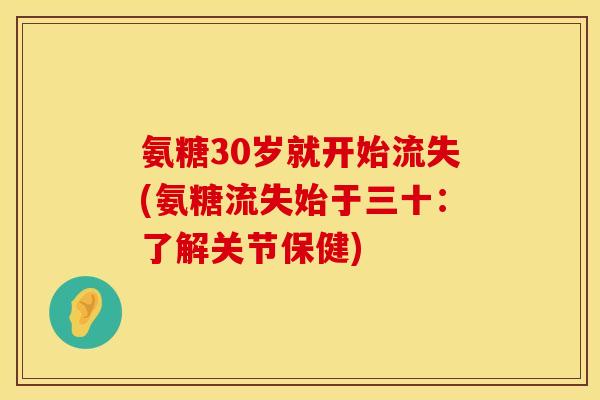 氨糖30岁就开始流失(氨糖流失始于三十:了解关节保健)
