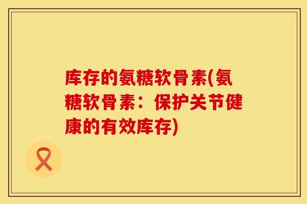 库存的氨糖软骨素(氨糖软骨素:保护关节健康的有效库存)