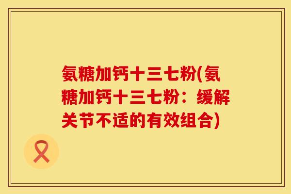 氨糖加钙十三七粉(氨糖加钙十三七粉：缓解关节不适的有效组合)
