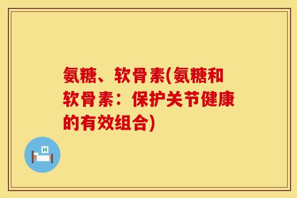 氨糖、软骨素(氨糖和软骨素：保护关节健康的有效组合)