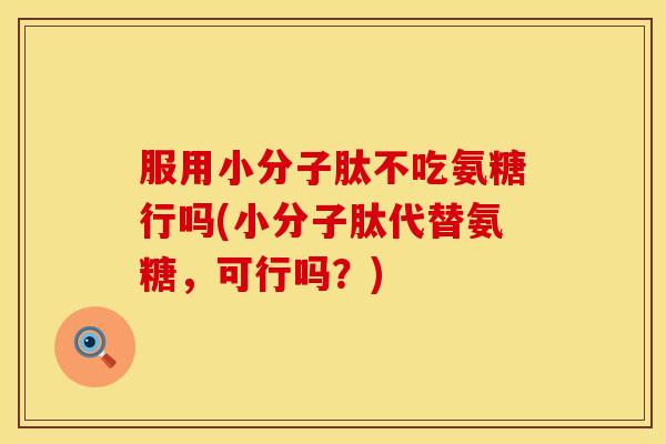 服用小分子肽不吃氨糖行吗(小分子肽代替氨糖,可行吗?)