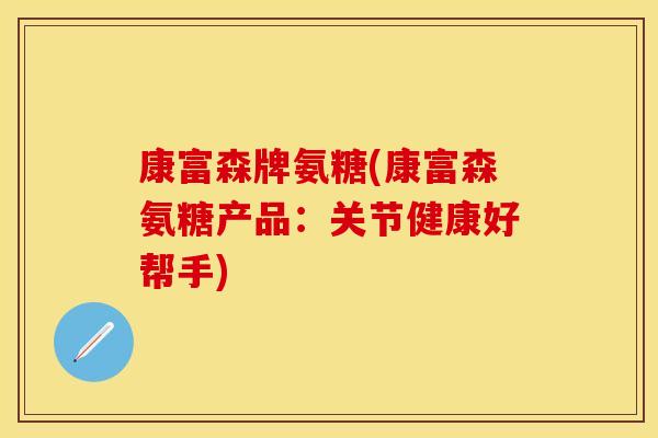 康富森牌氨糖(康富森氨糖产品:关节健康好帮手)