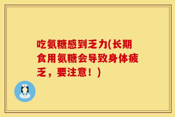吃氨糖感到乏力(长期食用氨糖会导致身体疲乏，要注意！)
