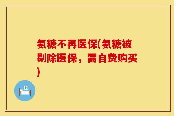 氨糖不再医保(氨糖被剔除医保,需自费购买) 氨糖不再医保(氨糖被剔除医保,需自费购买)