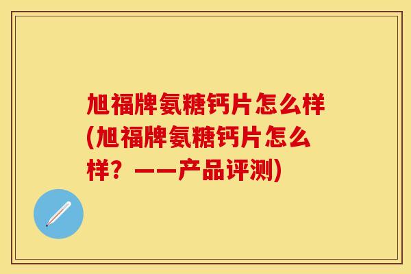 旭福牌氨糖钙片怎么样(旭福牌氨糖钙片怎么样?——产品评测) 旭福牌氨糖钙片怎么样(旭福牌氨糖钙片怎么样?——产品评测)