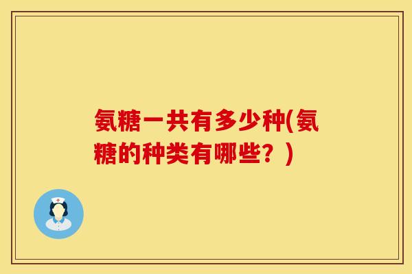 氨糖一共有多少种(氨糖的种类有哪些?) 氨糖一共有多少种(氨糖的种类有哪些?)