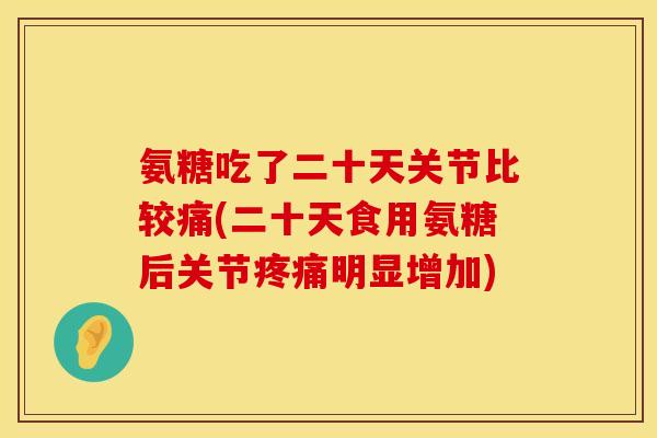 氨糖吃了二十天关节比较痛(二十天食用氨糖后关节明显增加) 氨糖吃了二十天关节比较痛(二十天食用氨糖后关节明显增加)