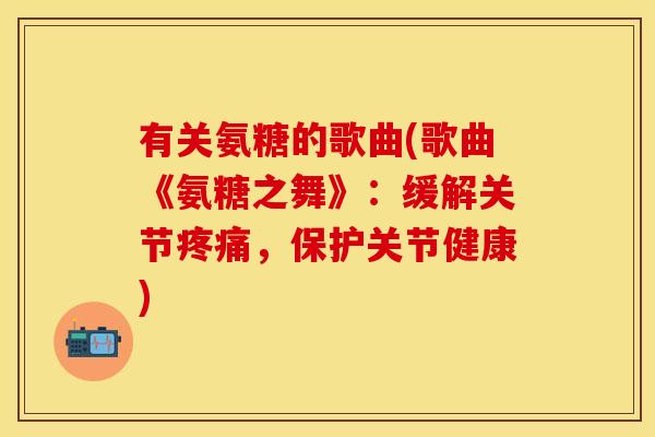 有关氨糖的歌曲(歌曲《氨糖之舞》:缓解关节,保护关节健康) 有关氨糖的歌曲(歌曲《氨糖之舞》:缓解关节,保护关节健康)