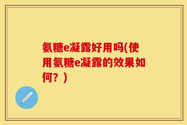 氨糖e凝露好用吗(使用氨糖e凝露的效果如何?)