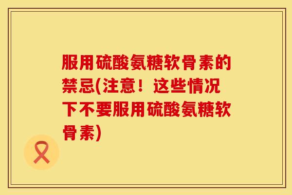 服用硫酸氨糖软骨素的禁忌(注意!这些情况下不要服用硫酸氨糖软骨素)