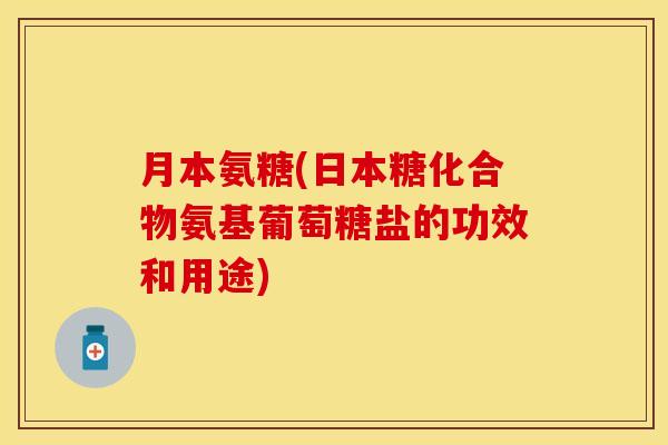 月本氨糖(日本糖化合物氨基葡萄糖盐的功效和用途) 月本氨糖(日本糖化合物氨基葡萄糖盐的功效和用途)