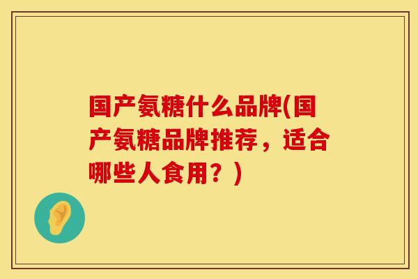 国产氨糖什么品牌(国产氨糖品牌推荐,适合哪些人食用?) 国产氨糖什么品牌(国产氨糖品牌推荐,适合哪些人食用?)