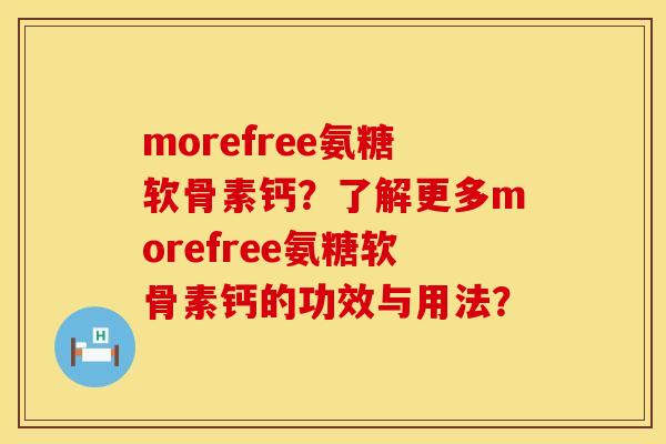 morefree氨糖软骨素钙？了解更多morefree氨糖软骨素钙的功效与用法？