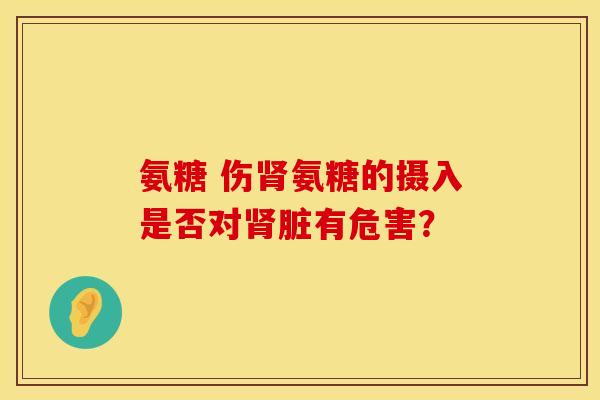 氨糖 伤肾氨糖的摄入是否对肾脏有危害？