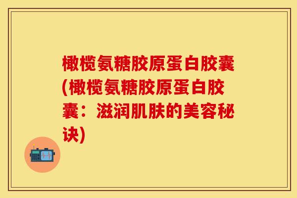 橄榄氨糖胶原蛋白胶囊(橄榄氨糖胶原蛋白胶囊:滋润的美容秘诀) 橄榄氨糖胶原蛋白胶囊(橄榄氨糖胶原蛋白胶囊:滋润的美容秘诀)