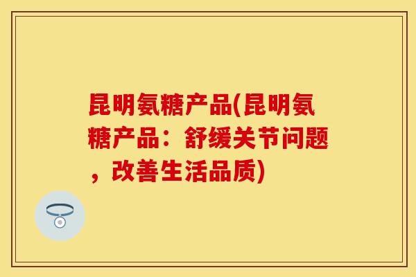 昆明氨糖产品(昆明氨糖产品:舒缓关节问题,改善生活品质) 昆明氨糖产品(昆明氨糖产品:舒缓关节问题,改善生活品质)