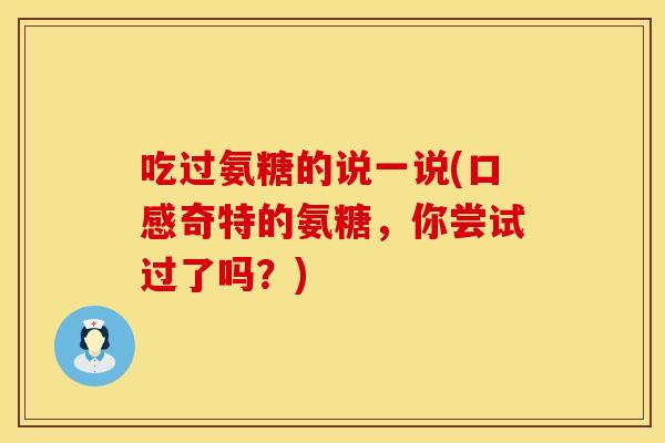 吃过氨糖的说一说(口感奇特的氨糖，你尝试过了吗？)