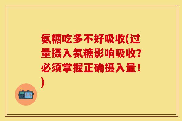氨糖吃多不好吸收(过量摄入氨糖影响吸收?必须掌握正确摄入量!)