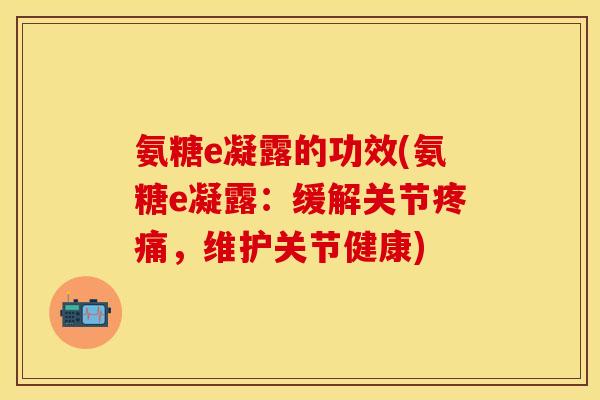 氨糖e凝露的功效(氨糖e凝露:缓解关节,维护关节健康) 氨糖e凝露的功效(氨糖e凝露:缓解关节,维护关节健康)