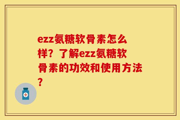 ezz氨糖软骨素怎么样?了解ezz氨糖软骨素的功效和使用方法? ezz氨糖软骨素怎么样?了解ezz氨糖软骨素的功效和使用方法?