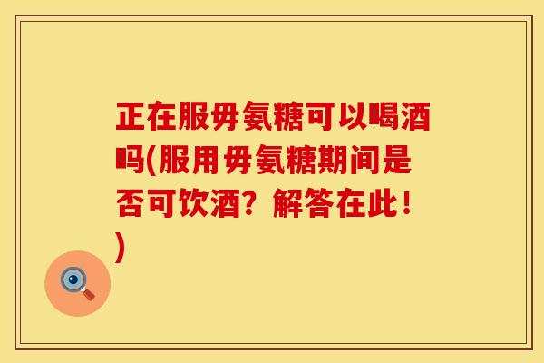 正在服毋氨糖可以喝酒吗(服用毋氨糖期间是否可饮酒?解答在此!)