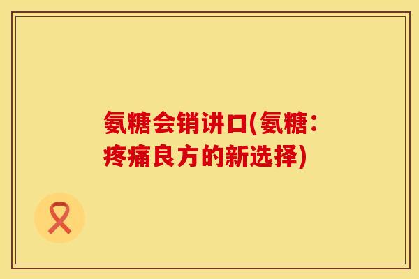 氨糖会销讲口(氨糖：疼痛良方的新选择)