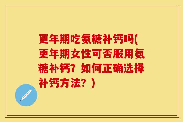 吃氨糖补钙吗(女性可否服用氨糖补钙?如何正确选择补钙方法?) 吃氨糖补钙吗(女性可否服用氨糖补钙?如何正确选择补钙方法?)