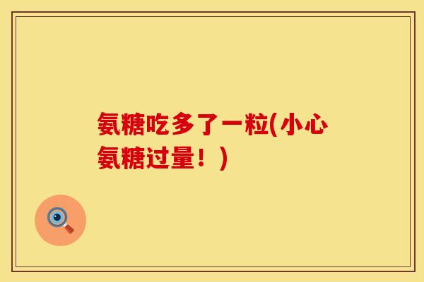 氨糖吃多了一粒(小心氨糖过量!)