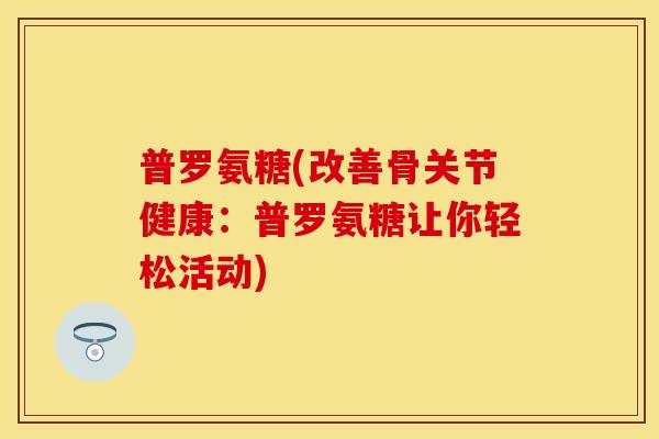 普罗氨糖(改善骨关节健康:普罗氨糖让你轻松活动) 普罗氨糖(改善骨关节健康:普罗氨糖让你轻松活动)