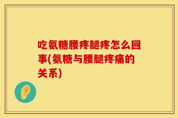 吃氨糖腰疼腿疼怎么回事(氨糖与腰腿的关系)