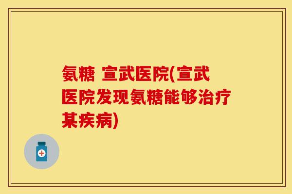 氨糖 宣武医院(宣武医院发现氨糖能够治疗某疾病)