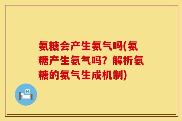 氨糖会产生氨气吗(氨糖产生氨气吗？解析氨糖的氨气生成机制)