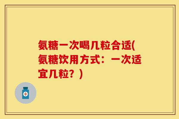 氨糖一次喝几粒合适(氨糖饮用方式:一次适宜几粒?)
