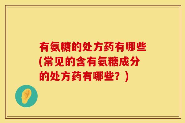 有氨糖的处方药有哪些(常见的含有氨糖成分的处方药有哪些?) 有氨糖的处方药有哪些(常见的含有氨糖成分的处方药有哪些?)