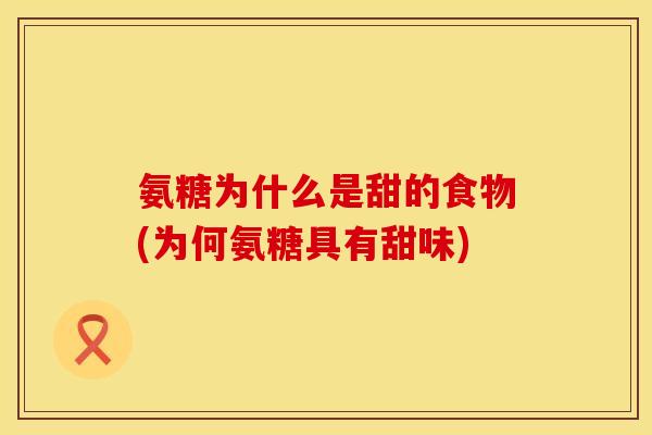氨糖为什么是甜的食物(为何氨糖具有甜味) 氨糖为什么是甜的食物(为何氨糖具有甜味)