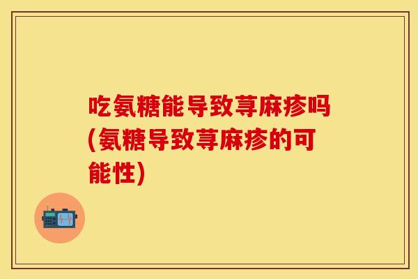 吃氨糖能导致荨麻疹吗(氨糖导致荨麻疹的可能性)