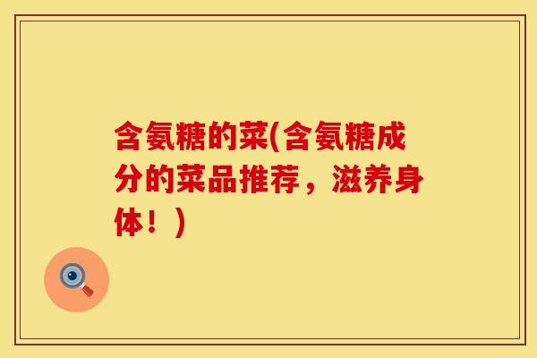 含氨糖的菜(含氨糖成分的菜品推荐,滋养身体!) 含氨糖的菜(含氨糖成分的菜品推荐,滋养身体!)