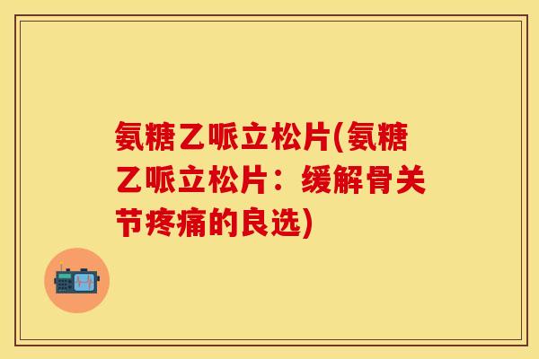 氨糖乙哌立松片(氨糖乙哌立松片:缓解骨关节的良选) 氨糖乙哌立松片(氨糖乙哌立松片:缓解骨关节的良选)