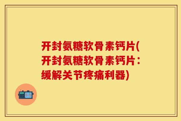 开封氨糖软骨素钙片(开封氨糖软骨素钙片:缓解关节利器) 开封氨糖软骨素钙片(开封氨糖软骨素钙片:缓解关节利器)