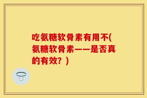 吃氨糖软骨素有用不(氨糖软骨素——是否真的有效?) 吃氨糖软骨素有用不(氨糖软骨素——是否真的有效?)