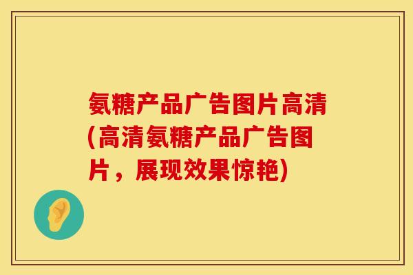 氨糖产品广告图片高清(高清氨糖产品广告图片，展现效果惊艳)