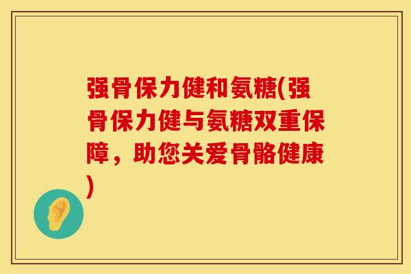强骨保力健和氨糖(强骨保力健与氨糖双重保障，助您关爱骨骼健康)