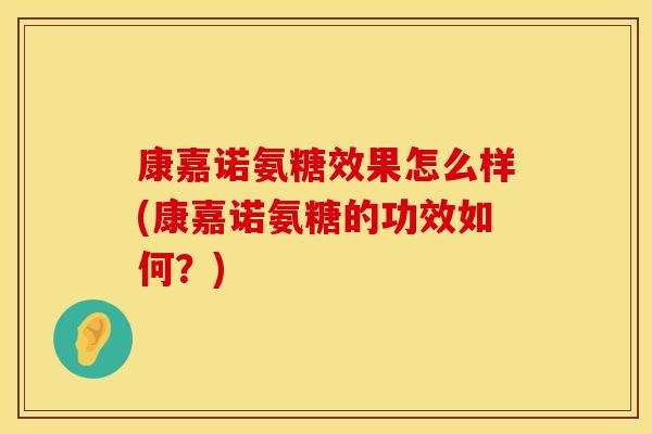 康嘉诺氨糖效果怎么样(康嘉诺氨糖的功效如何？)
