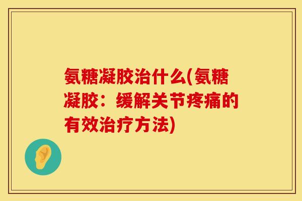 氨糖凝胶治什么(氨糖凝胶：缓解关节疼痛的有效治疗方法)