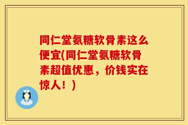 同仁堂氨糖软骨素这么便宜(同仁堂氨糖软骨素超值优惠，价钱实在惊人！)