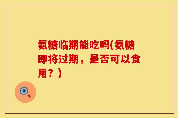 氨糖临期能吃吗(氨糖即将过期，是否可以食用？)