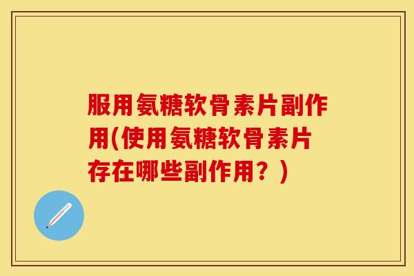 服用氨糖软骨素片副作用(使用氨糖软骨素片存在哪些副作用?)